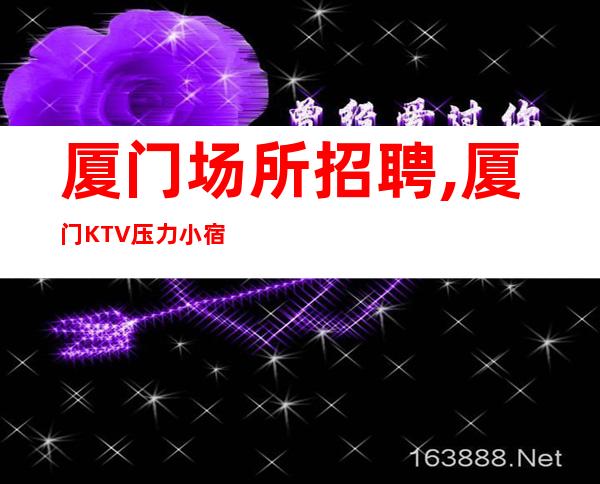 厦门场所招聘,厦门KTV压力小宿舍全免理想选择