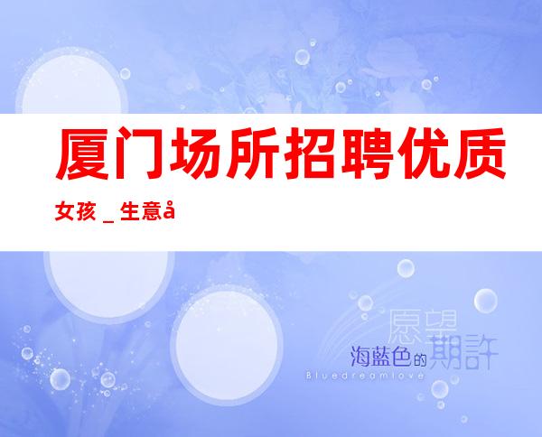 厦门场所招聘优质女孩_生意好才招聘