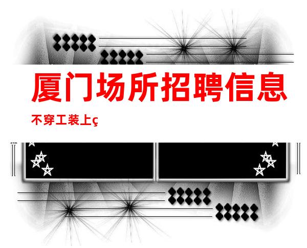 厦门场所招聘信息不穿工装上班