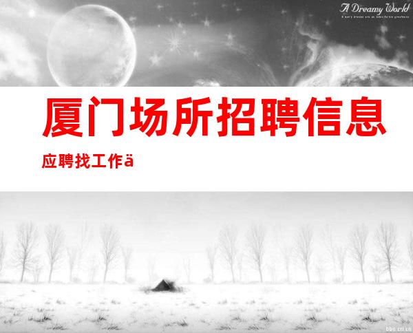 厦门场所招聘信息应聘找工作不走弯路