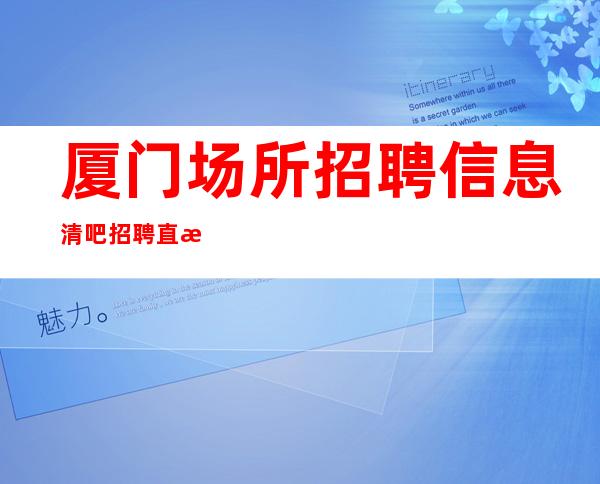 厦门场所招聘信息 清吧招聘 直接拿-没有辛苦,就不会有收获。