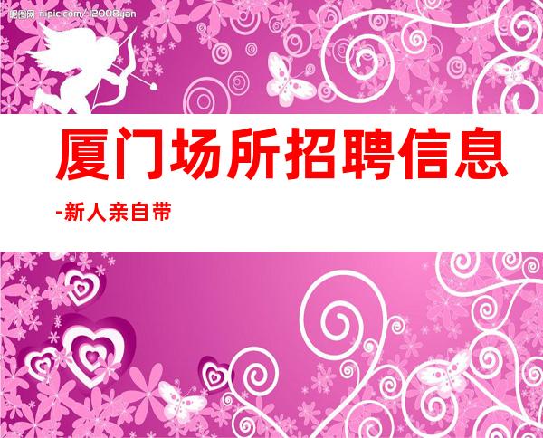 厦门场所招聘信息-新人亲自带保证上班率
