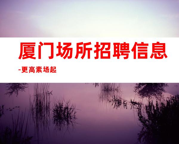 厦门场所招聘信息-更高素场起绿色健康正规
