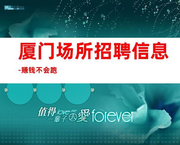 厦门场所招聘信息-赚钱不会跑空