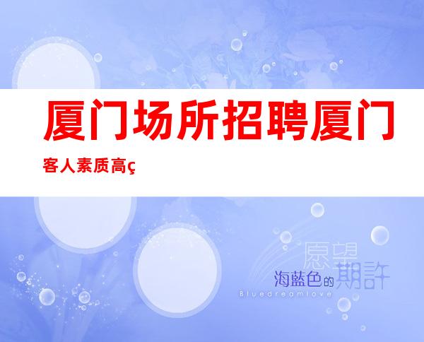 厦门场所招聘 厦门客人素质高的夜总会不努力不值