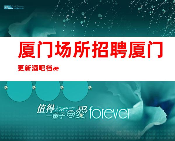 厦门场所招聘 厦门更新酒吧档次高酱油勿扰找场的你