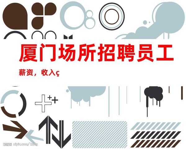 厦门场所招聘员工薪资,收入稳定