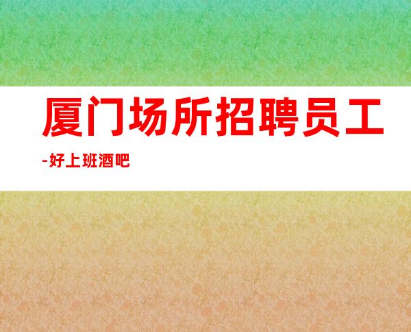 厦门场所招聘员工-好上班酒吧能实现人生梦想