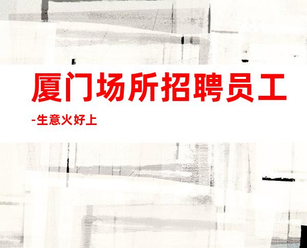 厦门场所招聘员工-生意火好上班能让新人放心