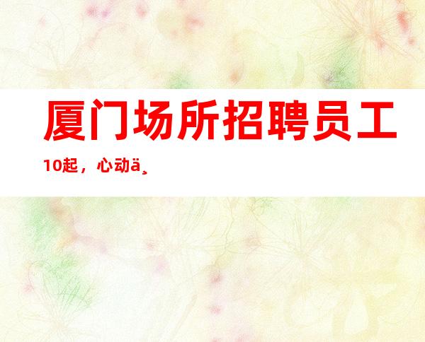 厦门场所招聘员工10起，心动不如行动
