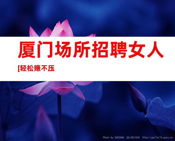 厦门场所招聘女人[轻松赚不压不扣亲招亲带]商务场