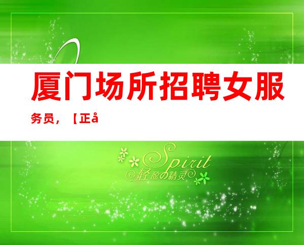 厦门场所招聘女服务员,【正常营业中一直处于火爆状态】