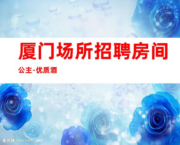 厦门场所招聘房间公主-优质酒吧团队
