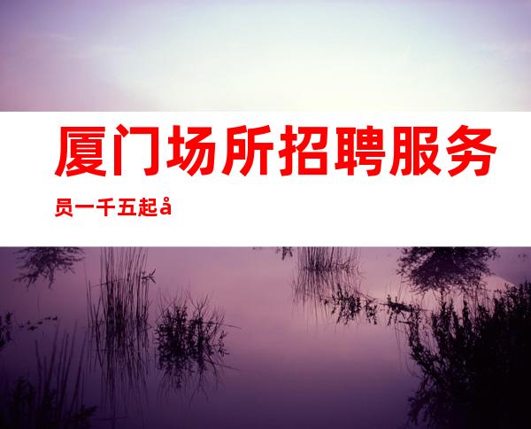 厦门场所招聘服务员一千五起多么希望你用心抓住每一个机会