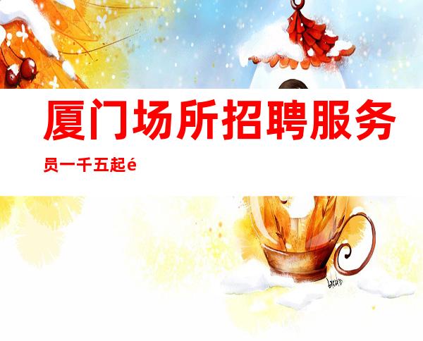 厦门场所招聘服务员一千五起 静吧招聘 努力成就梦想