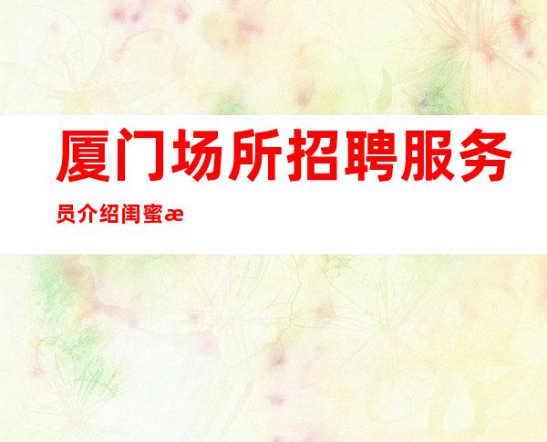 厦门场所招聘服务员 介绍闺蜜有红包-内部直招-非中介