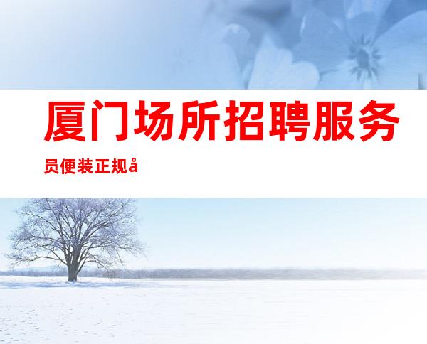 厦门场所招聘服务员 便装正规合法