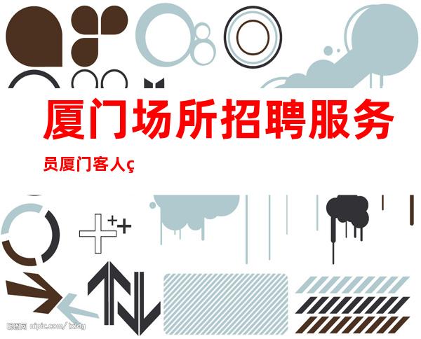 厦门场所招聘服务员厦门客人素质高的夜总会也得耐着性子