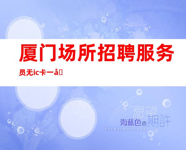 厦门场所招聘服务员无ic卡一千二起生意稳定