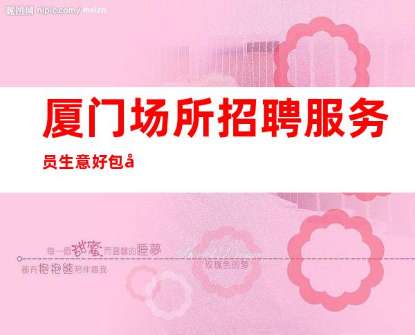 厦门场所招聘服务员生意好包厢每天都爆满