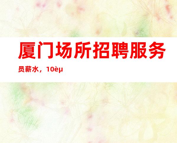 厦门场所招聘服务员薪水,10起