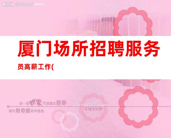 厦门场所招聘服务员高薪工作(没有管理费押金,二班很多)