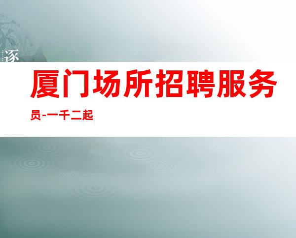 厦门场所招聘服务员-一千二起客人素质超好