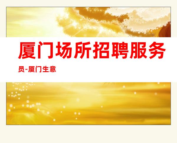 厦门场所招聘服务员-厦门生意稳定夜班好小区住宿天天拿15