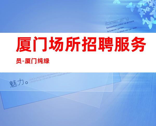 厦门场所招聘服务员-厦门纯绿色清吧好上班接机订票不看形象