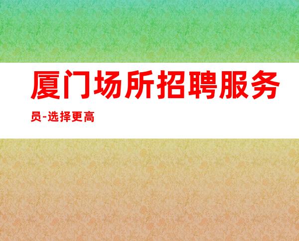 厦门场所招聘服务员-选择更高场所