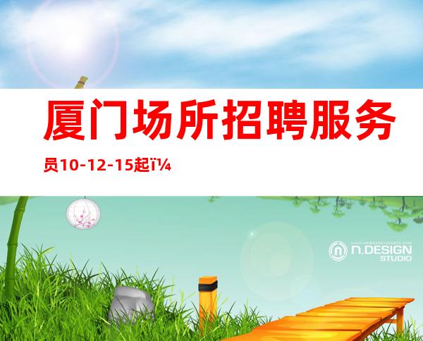 厦门场所招聘服务员10-12-15起,无押金