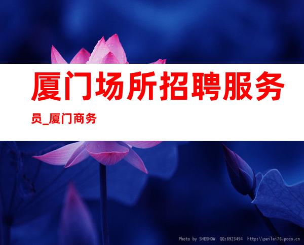 厦门场所招聘服务员_厦门商务夜工作生意火出手阔绰知名场地