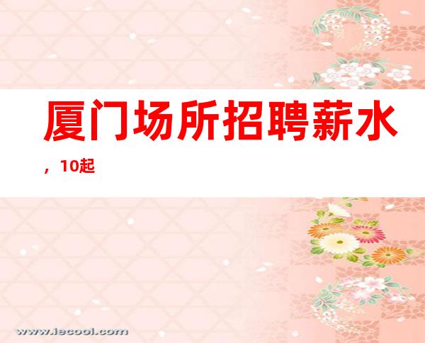 厦门场所招聘薪水，10起