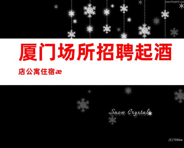 厦门场所招聘 起 酒店公寓住宿 报销机票