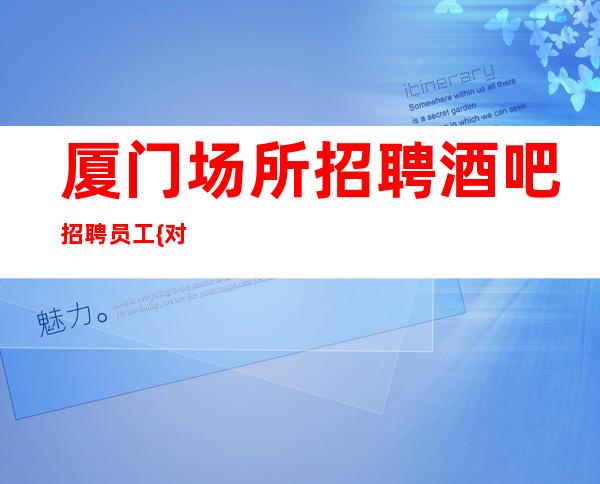 厦门场所招聘 酒吧招聘员工 {对事业负责让客户满意}