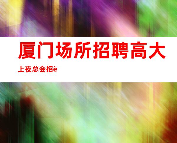 厦门场所招聘 高大上夜总会招聘 一线商务素质场