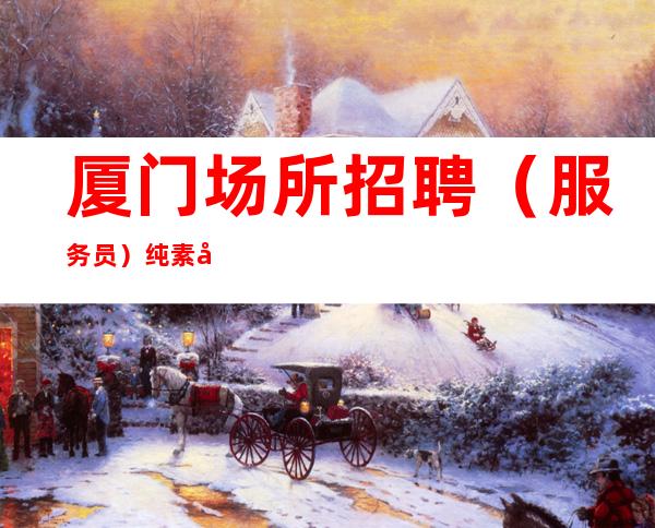 厦门场所招聘(服务员)纯素场KTV招聘员工靠谱安全赚