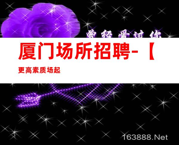 厦门场所招聘-【更高素质场起步】