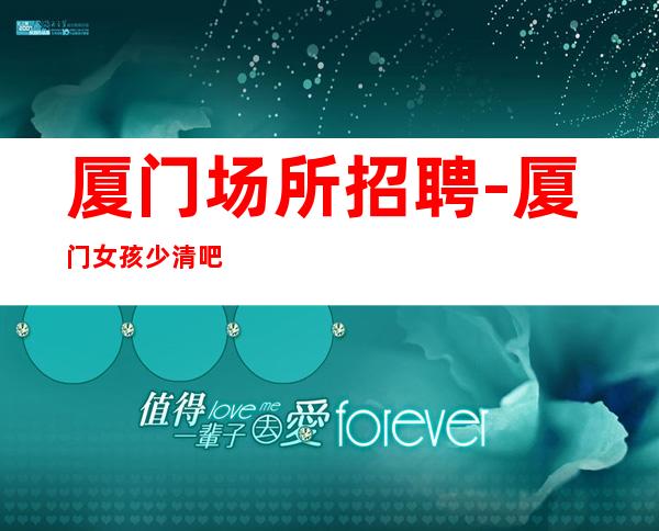 厦门场所招聘-厦门女孩少清吧包住素质高聚焦于你