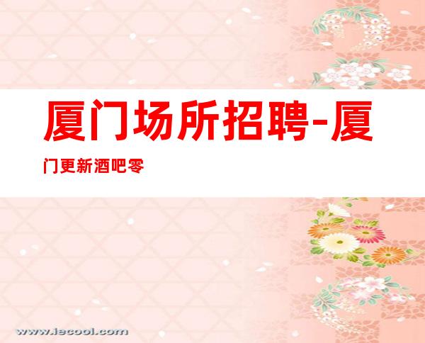 厦门场所招聘-厦门更新酒吧零费用只需身高队長阿宏