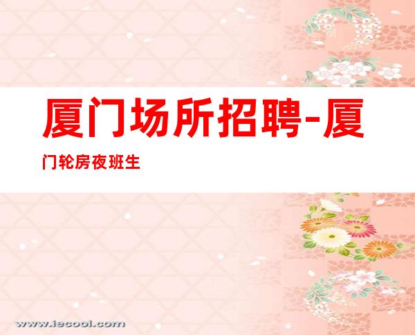 厦门场所招聘-厦门轮房夜班生意火脑子灵光花容月貌