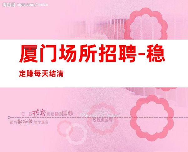 厦门场所招聘-稳定赚每天结清一个班
