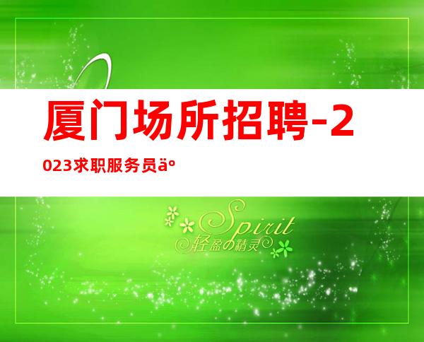 厦门场所招聘-2023求职服务员人才中心,万马奔腾勿忧少良驹.