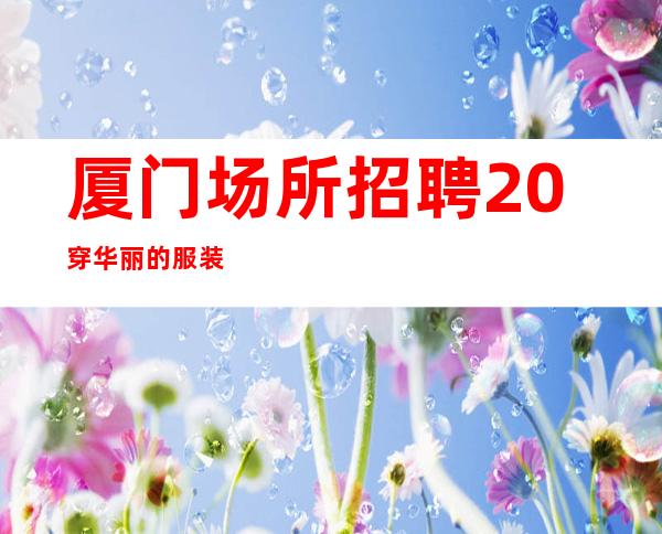 厦门场所招聘 20 穿华丽的服装