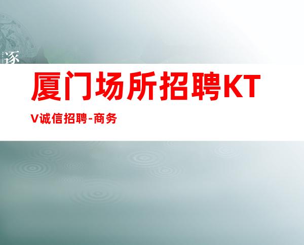 厦门场所招聘KTV诚信招聘-商务KTV招聘起步促销员