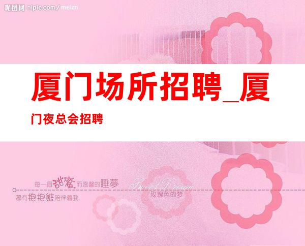 厦门场所招聘_厦门夜总会招聘_厦门日度小康