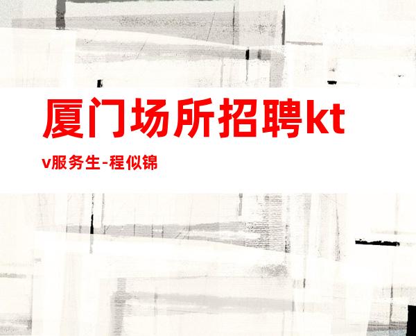 厦门场所招聘ktv服务生-程似锦的起点