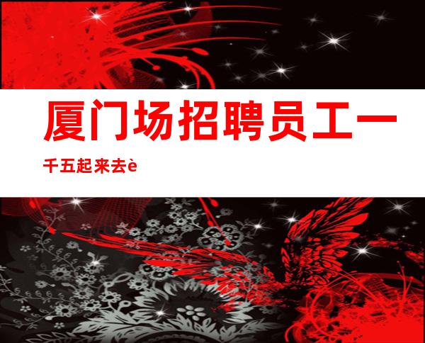 厦门场招聘员工一千五起 来去自由当天上岗