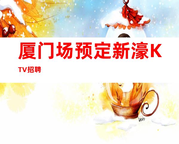 厦门场预定新濠KTV招聘