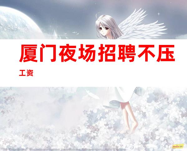 厦门夜场招聘 不压工资